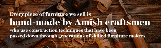 Every Piece of Furniture We Sell is Hand-Made by Amish Craftsmen