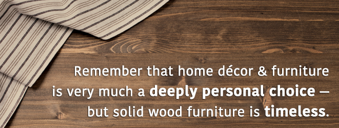 Home Decor and furniture is a personal choice - solid wood is timeless